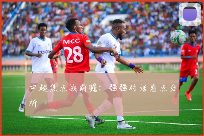 中超焦点战前瞻：强强对话看点分析