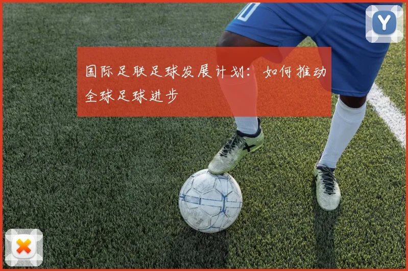 国际足联足球发展计划：如何推动全球足球进步