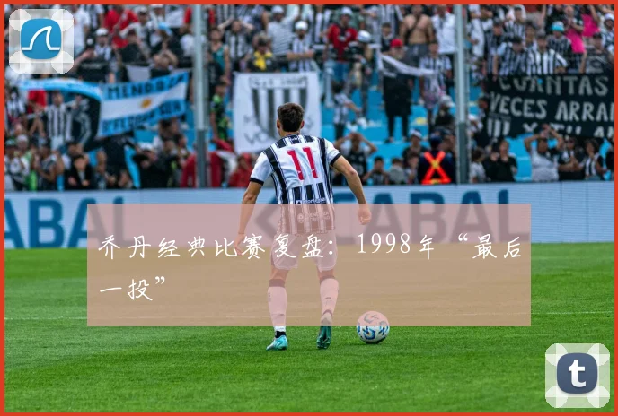 乔丹经典比赛复盘:1998年“最后一投”