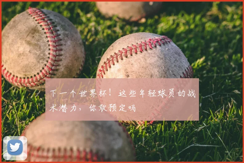下一个世界杯！这些年轻球员的战术潜力，你敢预定吗