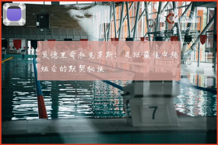 莫德里奇和克罗斯：足坛最佳中场组合的默契秘诀