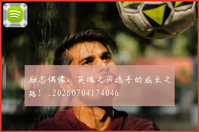 励志偶像,英魂之刃选手的成长之路!_20260704174046