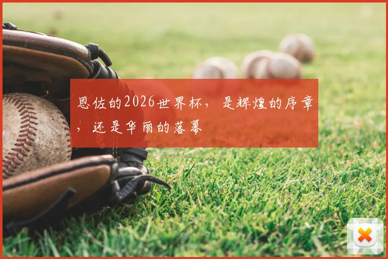 恩佐的2026世界杯，是辉煌的序章，还是华丽的落幕