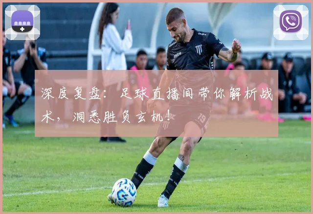 深度复盘：足球直播间带你解析战术，洞悉胜负玄机！