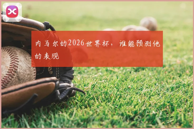 内马尔的2026世界杯,谁能预测他的表现