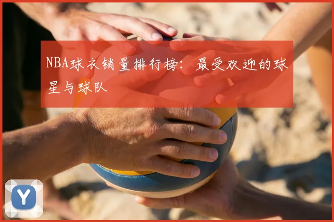 NBA球衣销量排行榜：最受欢迎的球星与球队