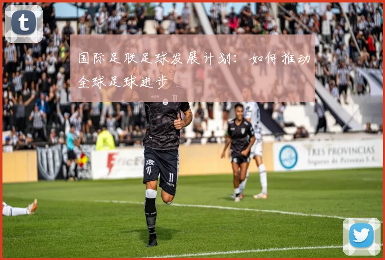 国际足联足球发展计划:如何推动全球足球进步