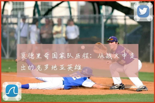 莫德里奇国家队历程：从战火中走出的克罗地亚英雄