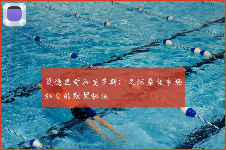莫德里奇和克罗斯：足坛最佳中场组合的默契秘诀
