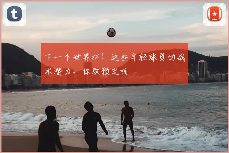 下一个世界杯!这些年轻球员的战术潜力,你敢预定吗