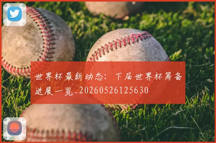 世界杯最新动态:下届世界杯筹备进展一览_20260526125630