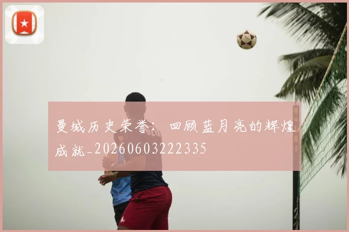曼城历史荣誉：回顾蓝月亮的辉煌成就_20260603222335