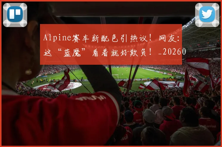 Alpine赛车新配色引热议!网友:这“蓝魔”看着就好欺负!_20260702035017