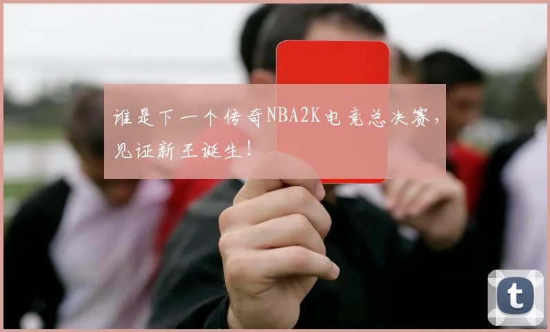 谁是下一个传奇NBA2K电竞总决赛，见证新王诞生！