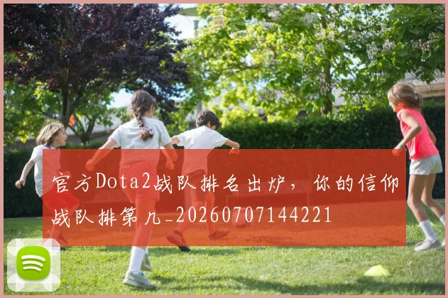 官方Dota2战队排名出炉，你的信仰战队排第几_20260707144221