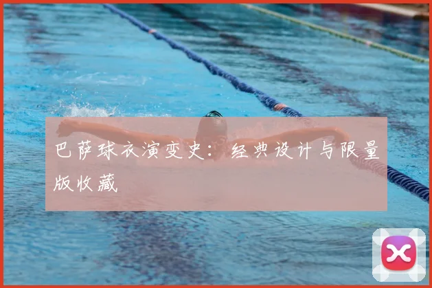 巴萨球衣演变史：经典设计与限量版收藏