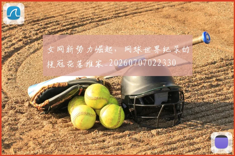 女网新势力崛起,网球世界纪录的桂冠花落谁家_20260707022330