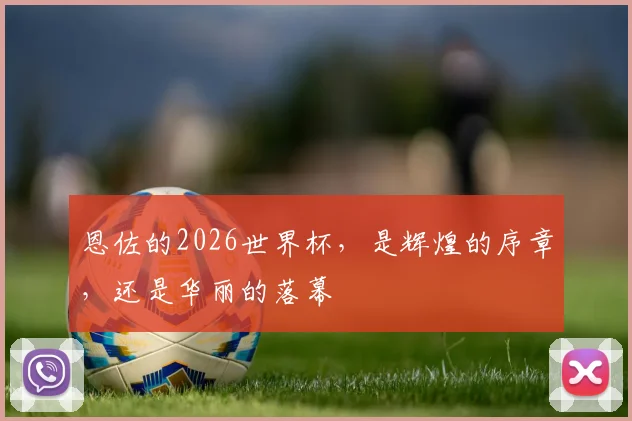 恩佐的2026世界杯，是辉煌的序章，还是华丽的落幕