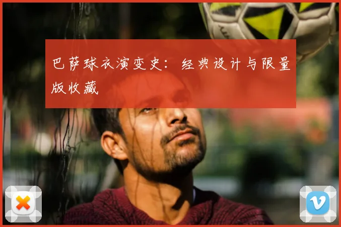 巴萨球衣演变史:经典设计与限量版收藏