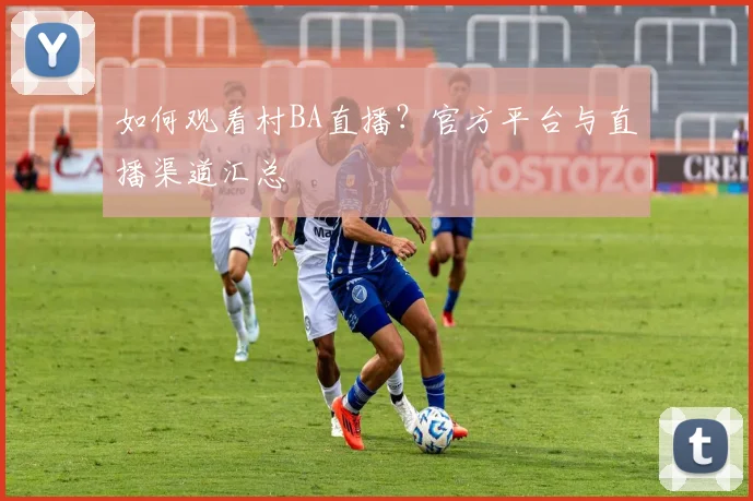 如何观看村BA直播?官方平台与直播渠道汇总