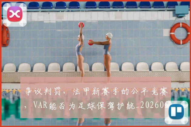 争议判罚,法甲新赛季的公平竞赛,VAR能否为足球保驾护航_20260531151656