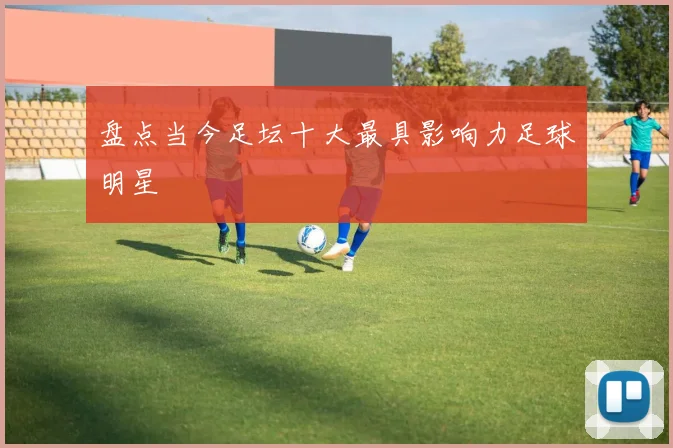 盘点当今足坛十大最具影响力足球明星
