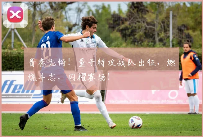 青春无悔！量子特攻战队出征，燃烧斗志，闪耀赛场！