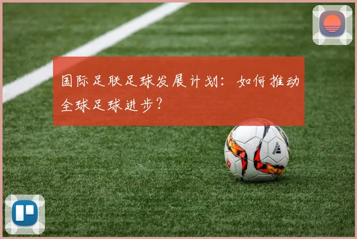 国际足联足球发展计划：如何推动全球足球进步？