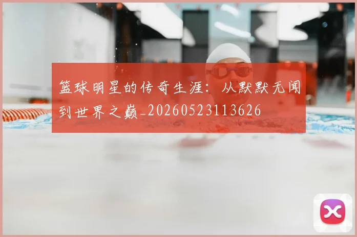 篮球明星的传奇生涯：从默默无闻到世界之巅_20260523113626
