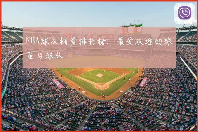 NBA球衣销量排行榜：最受欢迎的球星与球队
