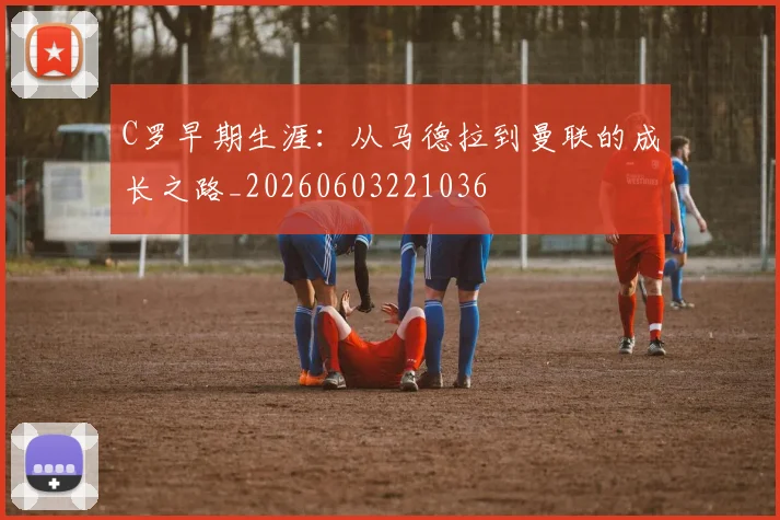 C罗早期生涯:从马德拉到曼联的成长之路_20260603221036