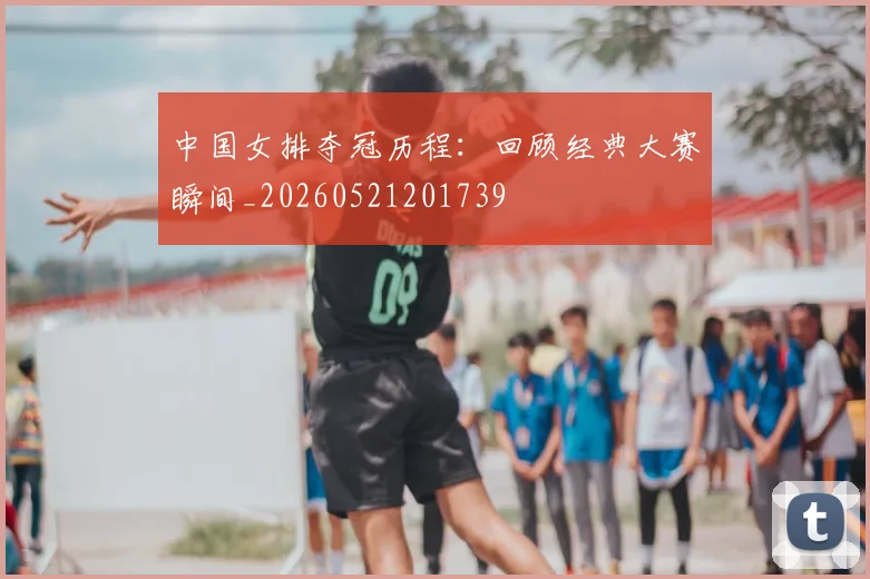 中国女排夺冠历程:回顾经典大赛瞬间_20260521201739