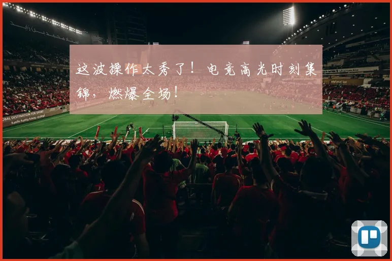 这波操作太秀了！电竞高光时刻集锦，燃爆全场！