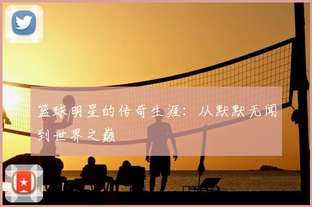 篮球明星的传奇生涯:从默默无闻到世界之巅