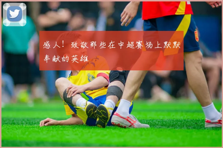 感人！致敬那些在中超赛场上默默奉献的英雄