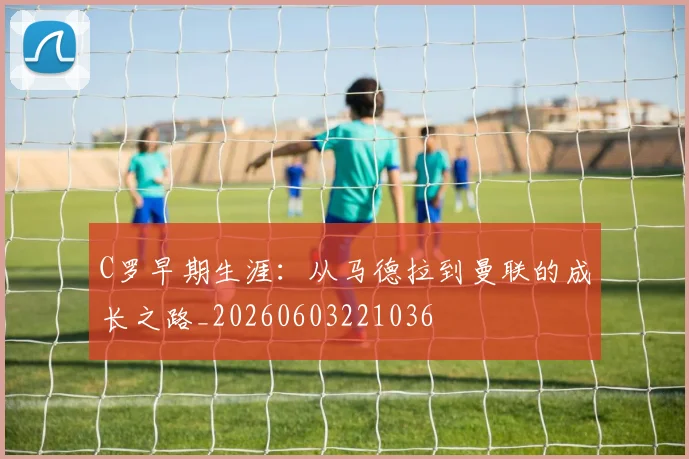 C罗早期生涯：从马德拉到曼联的成长之路_20260603221036
