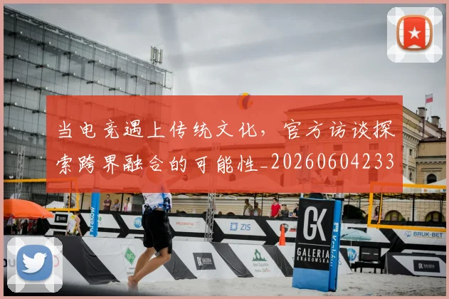 当电竞遇上传统文化，官方访谈探索跨界融合的可能性_20260604233041