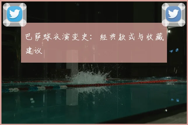 巴萨球衣演变史:经典款式与收藏建议