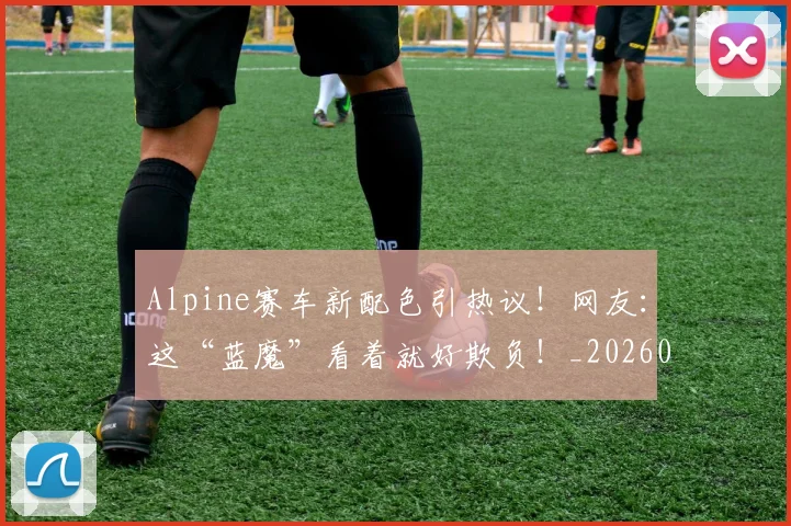 Alpine赛车新配色引热议！网友：这“蓝魔”看着就好欺负！_20260702035017