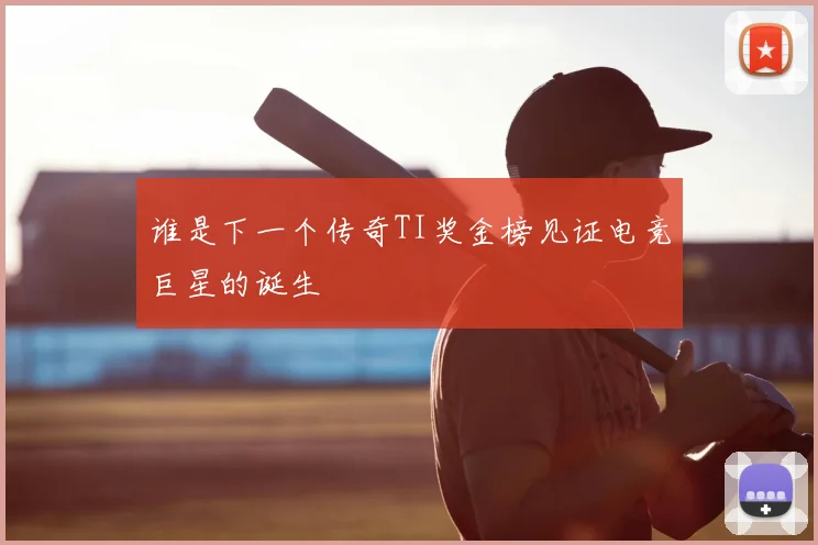 谁是下一个传奇TI奖金榜见证电竞巨星的诞生