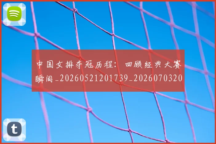 中国女排夺冠历程:回顾经典大赛瞬间_20260521201739_20260703204441