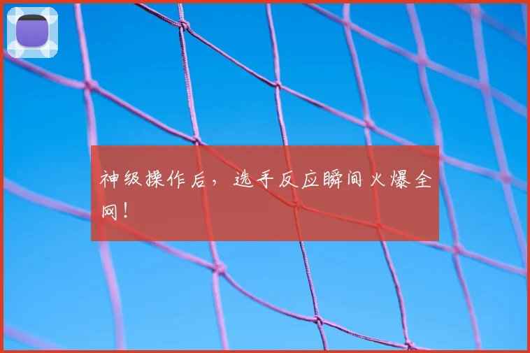 神级操作后，选手反应瞬间火爆全网！