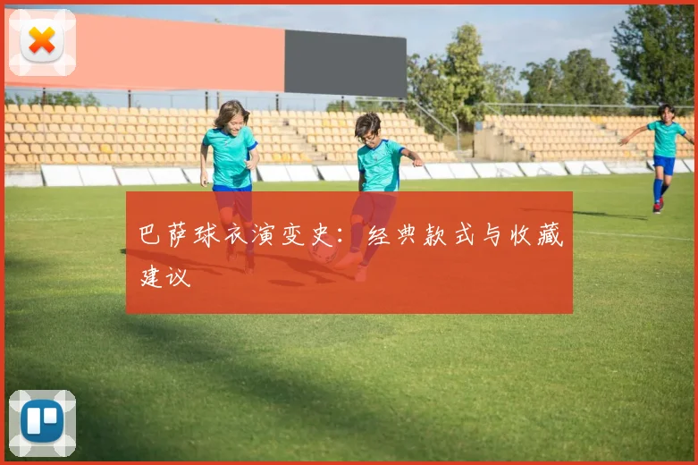 巴萨球衣演变史:经典款式与收藏建议